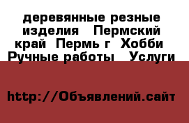 деревянные резные изделия - Пермский край, Пермь г. Хобби. Ручные работы » Услуги   